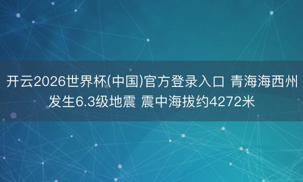 开云2026世界杯(中国)官方登录入口 青海海西州发生6.3级地震 震中海拔约4272米
