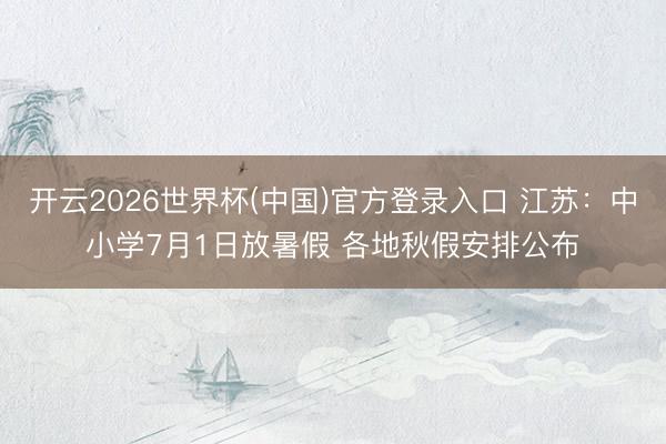 开云2026世界杯(中国)官方登录入口 江苏:中小学7月1日放暑假 各地秋假安排公布