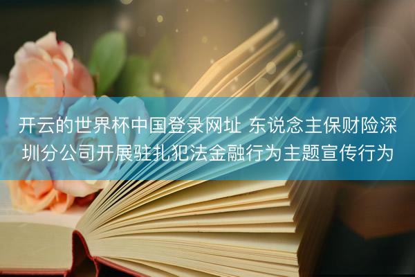 开云的世界杯中国登录网址 东说念主保财险深圳分公司开展驻扎犯法金融行为主题宣传行为