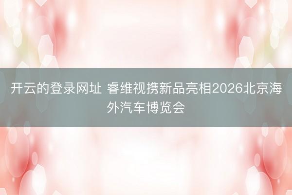 开云的登录网址 睿维视携新品亮相2026北京海外汽车博览会