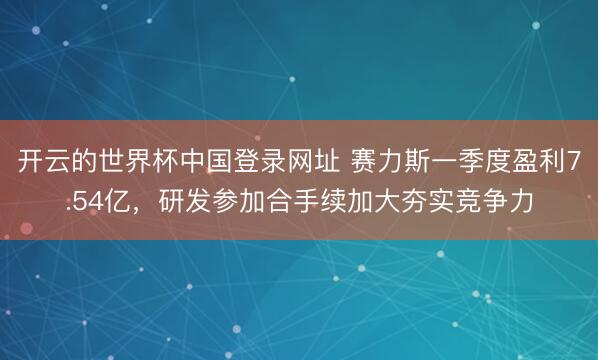 开云的世界杯中国登录网址 赛力斯一季度盈利7.54亿,研发参加合手续加大夯实竞争力
