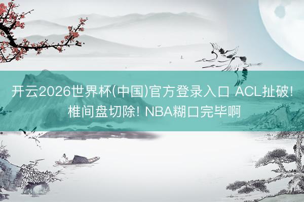 开云2026世界杯(中国)官方登录入口 ACL扯破! 椎间盘切除! NBA糊口完毕啊