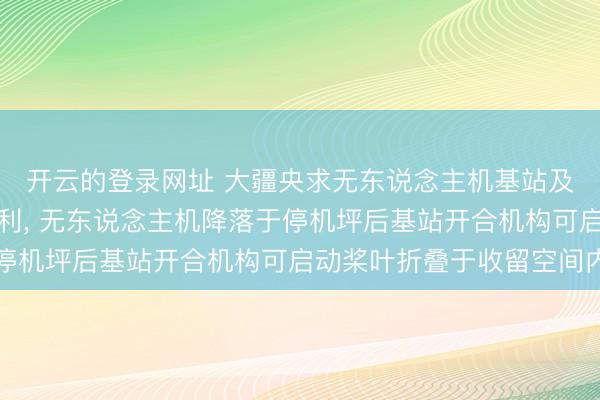 开云的登录网址 大疆央求无东说念主机基站及无东说念主机系统专利, 无东说念主机降落于停机坪后基站开合机构可启动桨叶折叠于收留空间内