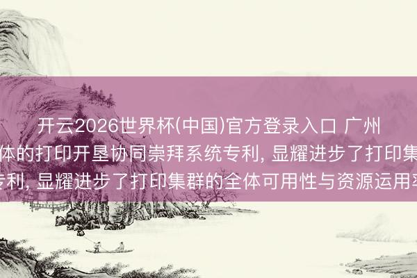 开云2026世界杯(中国)官方登录入口 广州金穗隆肯求基于多智能体的打印开垦协同崇拜系统专利, 显耀进步了打印集群的全体可用性与资源运用率