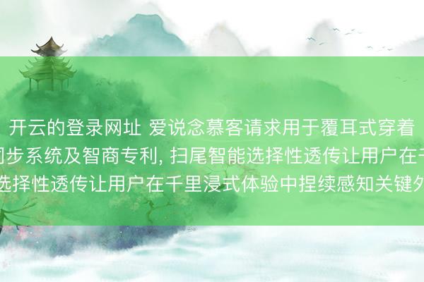 开云的登录网址 爱说念慕客请求用于覆耳式穿着开采的AI智能环境音同步系统及智商专利, 扫尾智能选择性透传让用户在千里浸式体验中捏续感知关键外界信息