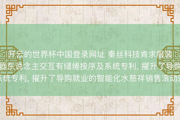 开云的世界杯中国登录网址 秦丝科技肯求服装销售场景智能导购机器东说念主交互有缱绻按序及系统专利, 擢升了导购就业的智能化水慈祥销售滚动效果
