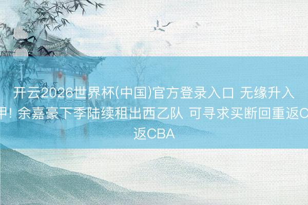 开云2026世界杯(中国)官方登录入口 无缘升入西甲! 余嘉豪下季陆续租出西乙队 可寻求买断回重返CBA