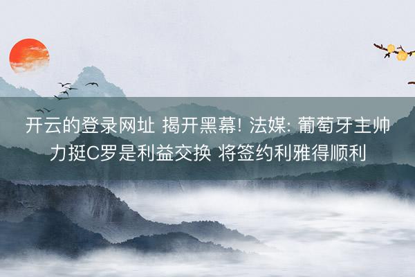 开云的登录网址 揭开黑幕! 法媒: 葡萄牙主帅力挺C罗是利益交换 将签约利雅得顺利