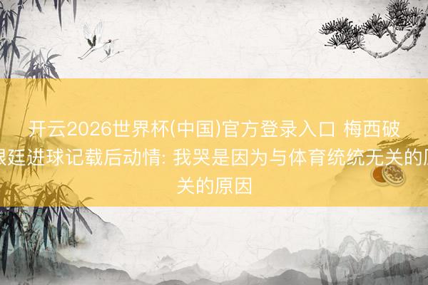 开云2026世界杯(中国)官方登录入口 梅西破阿根廷进球记载后动情: 我哭是因为与体育统统无关的原因
