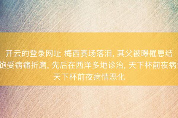 开云的登录网址 梅西赛场落泪, 其父被曝罹患结肠癌: 饱受病痛折磨, 先后在西洋多地诊治, 天下杯前夜病情恶化