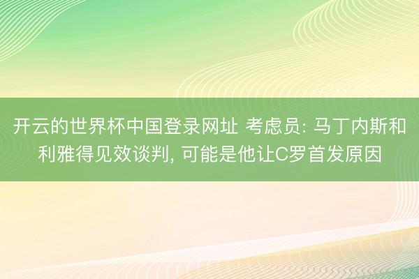 开云的世界杯中国登录网址 考虑员: 马丁内斯和利雅得见效谈判, 可能是他让C罗首发原因