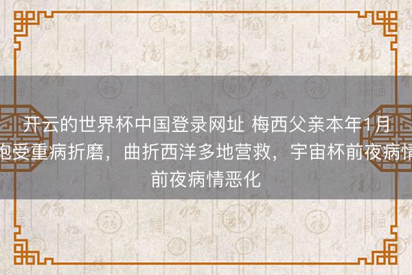 开云的世界杯中国登录网址 梅西父亲本年1月起便饱受重病折磨，曲折西洋多地营救，宇宙杯前夜病情恶化