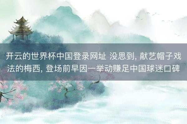 开云的世界杯中国登录网址 没思到, 献艺帽子戏法的梅西, 登场前早因一举动赚足中国球迷口碑