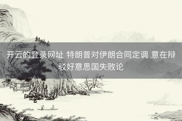 开云的登录网址 特朗普对伊朗合同定调 意在辩驳好意思国失败论