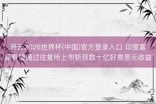 开云2026世界杯(中国)官方登录入口 印度富豪有望通过往复所上市斩获数十亿好意思元收益