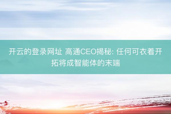 开云的登录网址 高通CEO揭秘: 任何可衣着开拓将成智能体的末端