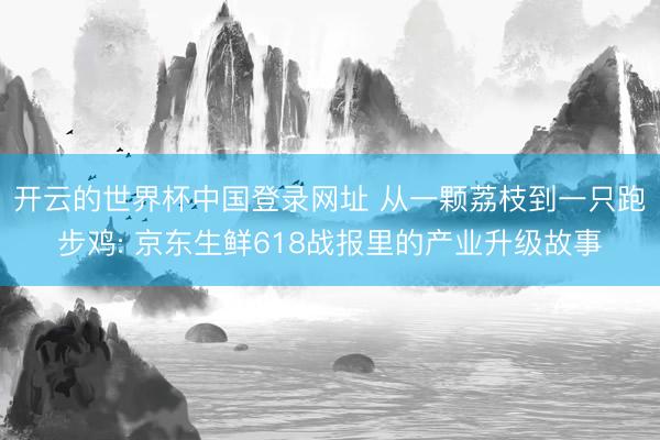开云的世界杯中国登录网址 从一颗荔枝到一只跑步鸡: 京东生鲜618战报里的产业升级故事