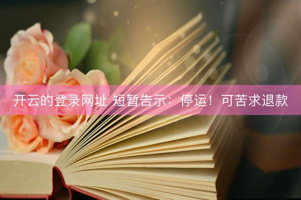 开云的登录网址 短暂告示：停运！可苦求退款