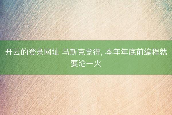 开云的登录网址 马斯克觉得, 本年年底前编程就要沦一火