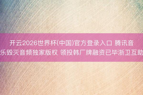 开云2026世界杯(中国)官方登录入口 腾讯音乐毁灭音频独家版权 领投韩厂牌融资已毕浙卫互助