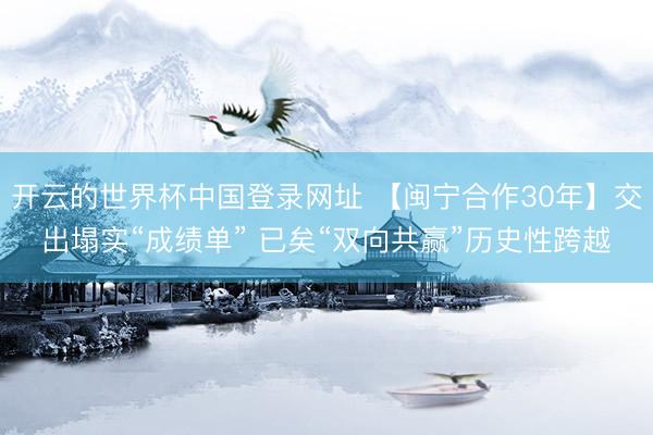 开云的世界杯中国登录网址 【闽宁合作30年】交出塌实“成绩单” 已矣“双向共赢”历史性跨越