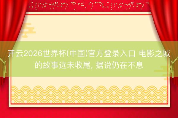 开云2026世界杯(中国)官方登录入口 电影之城的故事远未收尾, 据说仍在不息