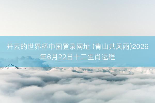 开云的世界杯中国登录网址 (青山共风雨)2026年6月22日十二生肖运程