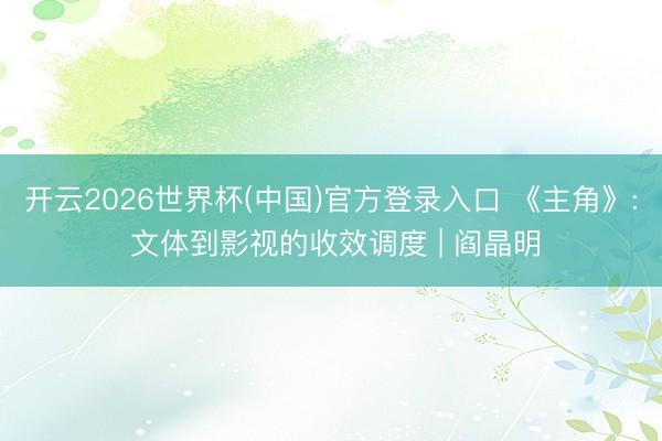 开云2026世界杯(中国)官方登录入口 《主角》: 文体到影视的收效调度 | 阎晶明