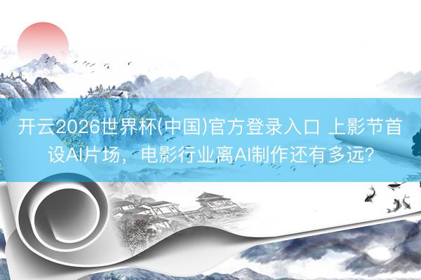 开云2026世界杯(中国)官方登录入口 上影节首设AI片场,电影行业离AI制作还有多远?