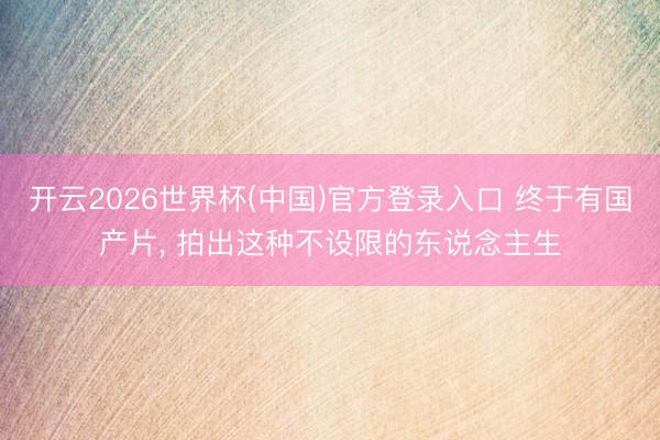 开云2026世界杯(中国)官方登录入口 终于有国产片, 拍出这种不设限的东说念主生